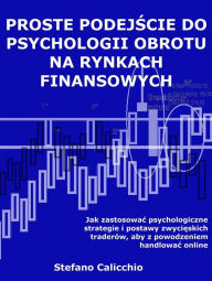 Title: Proste podejscie do psychologii obrotu na rynkach finansowych: Jak zastosowac psychologiczne strategie i postawy zwycieskich traderów, aby z powodzeniem handlowac online, Author: Stefano Calicchio