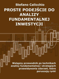 Title: Proste podejscie do analizy fundamentalnej inwestycji: Wstepny przewodnik po technikach analizy fundamentalnej i strategiach przewidywania zdarzen, które poruszaja rynki, Author: Stefano Calicchio