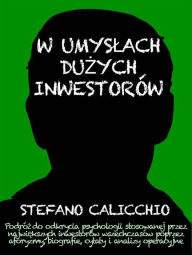 Title: W umyslach duzych inwestorów: Podróz do odkrycia psychologii stosowanej przez najwiekszych inwestorów wszechczasów poprzez aforyzmy, biografie, cytaty i analizy operacyjne, Author: Stefano Calicchio