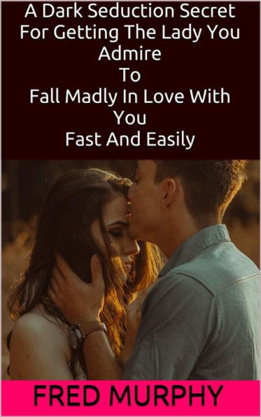 A Dark Seduction Secret For Getting The Lady You Admire To Fall Madly In Love With You Fast And Easily