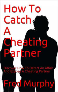 Title: How To Catch A Cheating Partner: Discover How To Detect An Affair And Expose A Cheating Partner, Author: Fred Murphy
