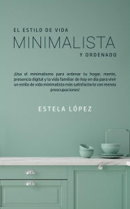 Title: El Estilo de Vida Minimalista y Ordenado: ¡Usa el minimalismo para ordenar tu hogar, mente, presencia digital y la vida familiar de hoy en día para vivir un estilo de vida minimalista más satisfactorio con menos preocupaciones!, Author: Estela López