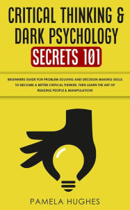 Title: Critical Thinking & Dark Psychology Secrets 101: Beginners Guide for Problem Solving and Decision Making skills to become a better Critical Thinker, then Learn the art of reading people & Manipulation!, Author: Pamela Hughes