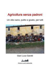 Title: Agricoltura senza padroni: Un cibo sano, pulito e giusto, per tutti, Author: Gian Luca Garetti