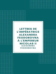 Title: Lettres de l'impératrice Alexandra Feodorovna à l'empereur Nicolas II, Author: Alexandra Feodorovna