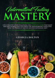 Title: Intermittent Fasting Mastery: Live a Healthy Life by Following This Complete Guide that Many Men and Women Have Followed, for Transforming Their Lives with the Power of Fasting and the Ketogenic Diet!, Author: Georgia Bolton