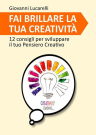 Title: Fai brillare la tua creatività: 12 consigli per sviluppare il Pensiero Creativo, Author: Giovanni Lucarelli