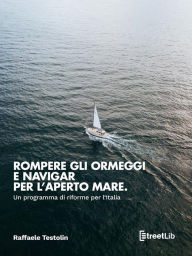 Title: Rompere gli ormeggi e navigar per l'aperto mare. Un programma di riforme per l'Italia, Author: Raffaele Testolin