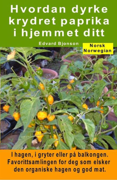 Hvordan dyrke krydret paprika i hjemmet ditt. I hagen, i gryter eller på balkongen: Favorittsamlingen for deg som elsker den organiske hagen og god mat