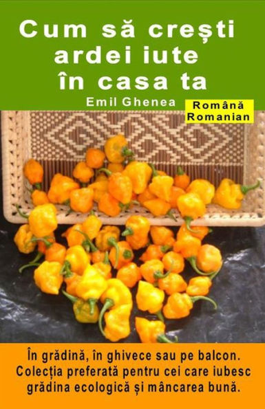 Cum sa cre?ti ardei iute în casa ta. În gradina, în ghivece sau pe balcon: Colec?ia preferata pentru cei care iubesc gradina ecologica ?i mâncarea buna