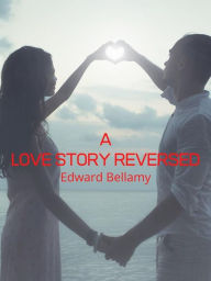 Title: A Love Story Reversed, Author: Edward Bellamy