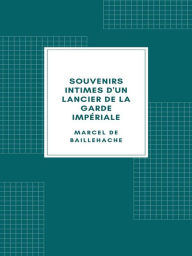 Title: Souvenirs intimes d'un lancier de la Garde impériale, Author: Marcel de Baillehache