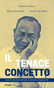 Title: Il tenace concetto: Leonardo Sciascia: la letteratura, la conoscenza, l'impegno civile, Author: Alfonso Amendola