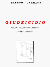 Title: Giudeicidio: Chi, quando, cosa sapeva? Fu indifferenza?, Author: Fausto Carratu