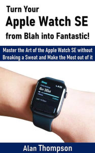 Title: Turn Your Apple Watch SE from Blah into Fantastic!: Master the Art of the Apple Watch SE without Breaking a Sweat and Make the Most out of it, Author: Alan Thompson