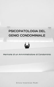 Title: Psicopatologia del genio condominiale: Memorie di un Amministratore di Condominio, Author: Silvia Invernizzi Rumi