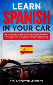 Title: Learn Spanish in Your Car: Learning Spanish for Beginners & Kids Has Never Been Easier Before! Have Fun Whilst Learning Fantastic Exercises for Accurate Pronunciations, Daily Used Phrases and Vocabulary!, Author: Pro Language Learning