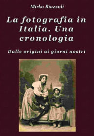 Title: La fotografia in Italia. Una cronologia Dalle origini ai giorni nostri, Author: Mirko Riazzoli