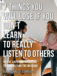 Title: 7 Things You Will Lose if You Don't Learn to Really Listen to Others: Stories 8 - Active listening is crucial to understand the message, Author: Zen Michael