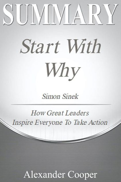 Summary of Start with Why: by Simon Sinek - How Great Leaders Inspire  Everyone to Take Action - A Comprehensive Summary by Alexander Cooper, eBook
