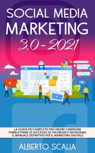 Title: SOCIAL MEDIA MARKETING 3.0 2021; La Guida Più Completa Per Creare Campagne Pubblicitarie Di Successo Su Facebook e Instagram. Il Manuale Definitivo Per Il Marketing Digitale, Author: Alberto Scalia