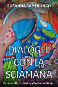 Title: Dialoghi con la Sciamana: Siamo molto di più di quello che crediamo., Author: Rosanna Camerlingo