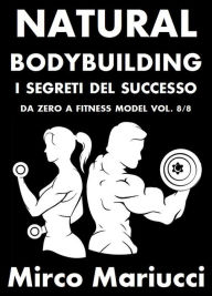 Title: Natural Bodybuilding. I Segreti del Successo. Da Zero a Fitness Model. Vol. 8/8, Author: Mirco Mariucci