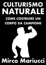 Title: Culturismo Naturale. Come costruire un corpo da Campione., Author: Mirco Mariucci