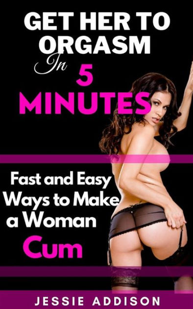 Get Her to Orgasm in 5 Minutes: Fast and Easy Ways to Make a Woman Cum by  Jessie Addison, eBook