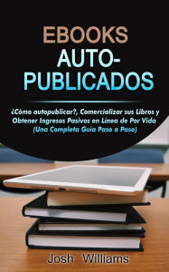 Title: Ebooks Auto-Publicados: Cómo autopublicar, comercializar sus e-books y generar ingresos pasivos en línea de por vida, Author: Josh Williams