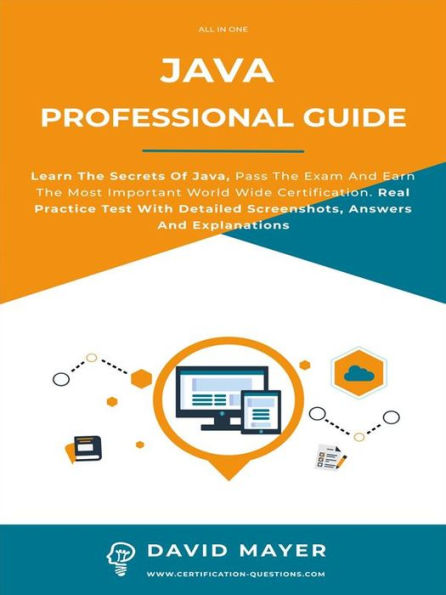 Java Professional Guide: Learn The Secrets Of Java, Pass The Exam And Earn The Most Important World Wide Certification. Real Practice Test With Detailed Screenshots, Answers And Explanations