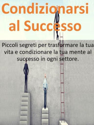 Title: Condizionarsi al Successo: Piccoli segreti per trasformare la tua vita, raggiungere i tuoi obiettivi e condizionare la tua mente al successo in ogni settore., Author: Fer Rov