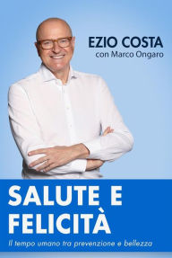 Title: Salute e Felicità: Il tempo umano tra prevenzione e bellezza, Author: Ezio Costa con Marco Ongaro