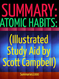 Title: Summary: Atomic Habits (Illustrated Study Aid by Scott Campbell): An Easy & Proven Way to Build Good Habits & Break Bad Ones: Tiny Changes, Remarkable Results, Author: Scott Campbell