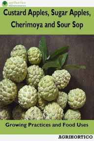 Title: Custard Apples, Sugar Apples, Cherimoya and Sour Sop: Growing Practices and Food Uses, Author: Agrihortico CPL
