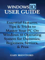 Windows 10 User Guide:: Essential Features, Tips & Tricks to Master Your PC On Windows 10 Operating System for Dummies, Beginners, Seniors, & Pros