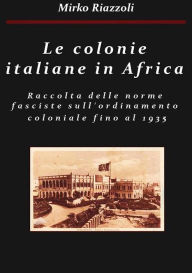 Title: Le colonie africane Una raccolta delle norme fasciste sull'ordinamento coloniale fino al 1935, Author: Mirko Riazzoli