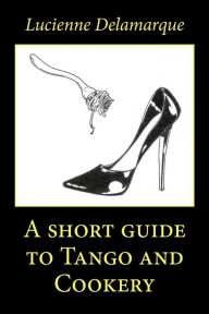 Title: A short guide to Tango and Cookery, Author: Lucienne Delamarque