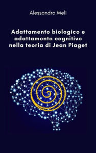 Title: Adattamento biologico e adattamento cognitivo nella teoria di Jean Piaget, Author: Alessandro Meli