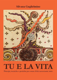 Title: Tu e la vita. Principi, tecniche e pratiche per essere felici nonostante tutto, Author: Silvana Guglielmino