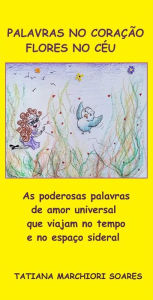 Title: Palavras no coração, flores no céu: As poderosas palavras de amor universal que viajam no tempo e no espaço sideral, Author: Tatiana Marchiori Soares