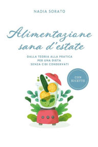 Title: Alimentazione sana d'estate: Dalla teoria alla pratica per una dieta senza cibi conservati, Author: Nadia Sorato