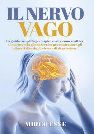 Title: Il Nervo Vago. La guida completa per capire cos'è e come si attiva. Come usare la giusta tecnica per contrastare gli attacchi d'ansia, di stress e di depressione., Author: Mirco Esse