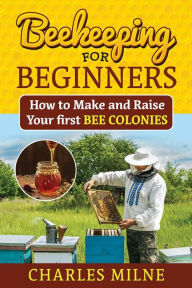 Title: Beekeeping for Beginners: How to Make and Raise Your first Bee Colonies, Author: Charles Milne