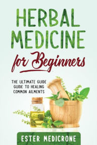 Title: Herbal Medicine For Beginners: The Ultimate Guide Guide to Healing Common Ailments, Author: Ester Medicrone