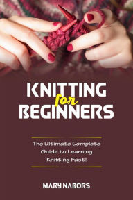 Title: Knitting for beginners: The Ultimate Complete Guide To Learning Knitting Fast!, Author: Mary Nabors