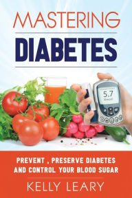 Title: Mastering Diabetes: Prevent, Preserve Diabetes and Control Your Blood Sugar, Author: Kelly Leary
