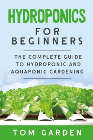 Title: Hydroponics For Beginners: The Complete Guide to Hydroponic and Aquaponic Gardening, Author: Tom Garden