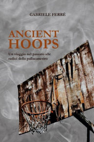 Title: Ancient Hoops. Un viaggio nel passato alle radici della pallacanestro: Un viaggio nel passato alle radici della pallacanestro, Author: Gabriele Ferrè