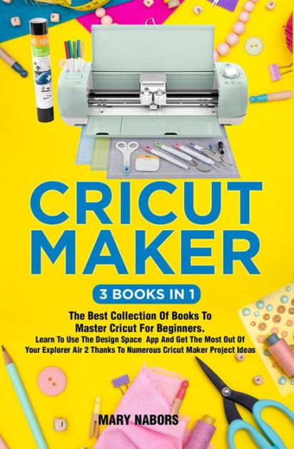 Cricut Maker (3 Books in 1): The Best Collection Of Books To Master Cricut For Beginners. Learn To Use The Design Space App And Get The Most Out Of Your Explorer Air 2 Thanks To Numerous Cricut Maker Project Ideas [eBook]